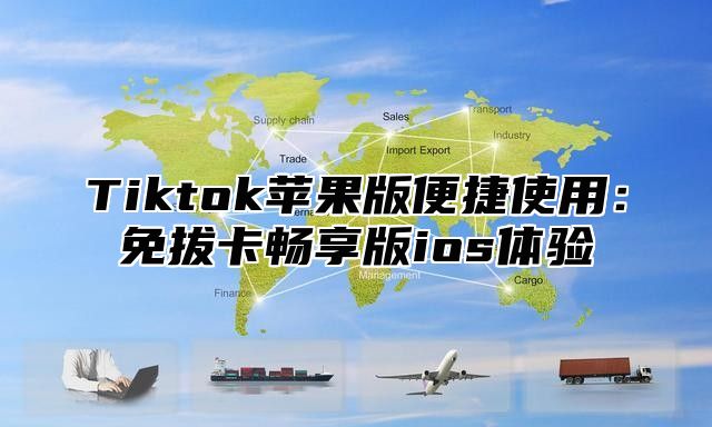 Tiktok苹果版便捷使用：免拔卡畅享版ios体验