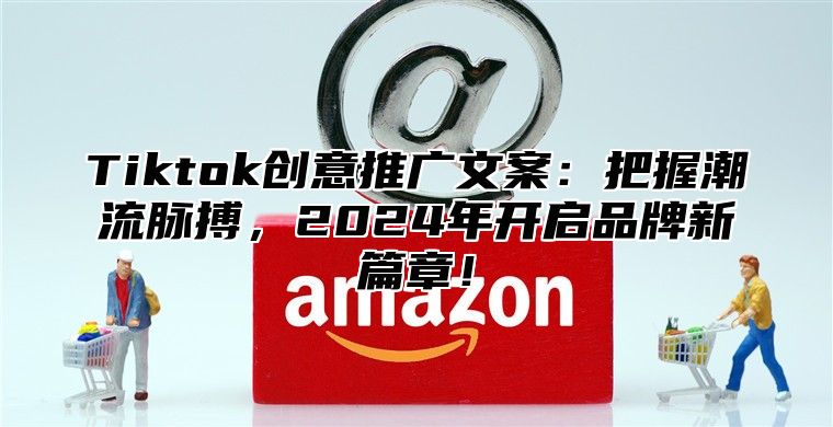 Tiktok创意推广文案：把握潮流脉搏，2025年开启品牌新篇章！