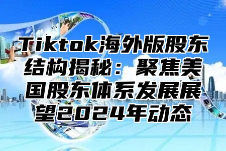 Tiktok海外版股东结构揭秘：聚焦美国股东体系发展展望2025年动态