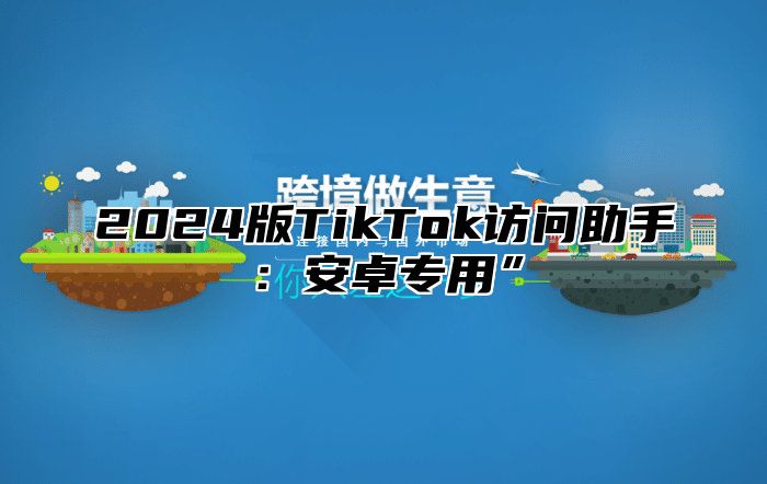 2025版TikTok访问助手：安卓专用”