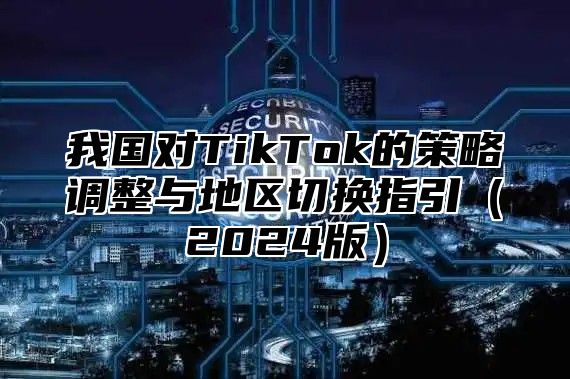 我国对TikTok的策略调整与地区切换指引2025版