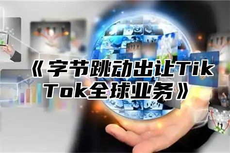 字节跳动出让TikTok全球业务