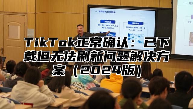 TikTok正常确认：已下载但无法刷新问题解决方案2025版