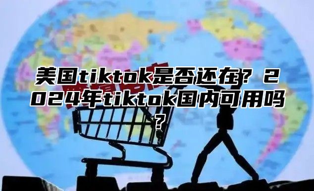 美国tiktok是否还在？2025年tiktok国内可用吗？