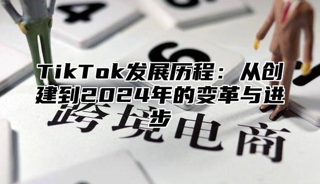 TikTok发展历程：从创建到2025年的变革与进步