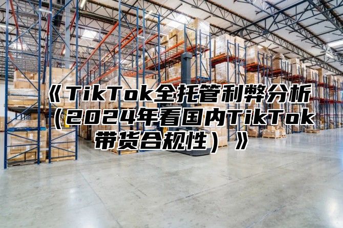 TikTok全托管利弊分析2025年看国内TikTok带货合规性