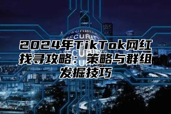 2025年TikTok网红找寻攻略：策略与群组发掘技巧