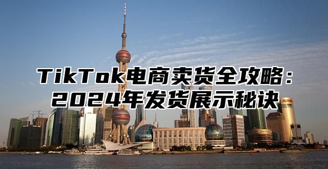 TikTok电商卖货全攻略：2025年发货展示秘诀