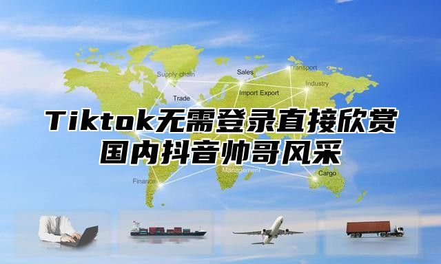 Tiktok无需登录直接欣赏国内抖音帅哥风采