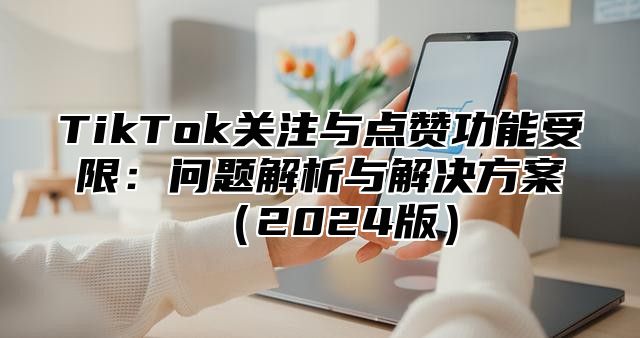 TikTok关注与点赞功能受限：问题解析与解决方案2025版