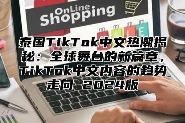 泰国TikTok中文热潮揭秘：全球舞台的新篇章，TikTok中文内容的趋势走向 2025版
