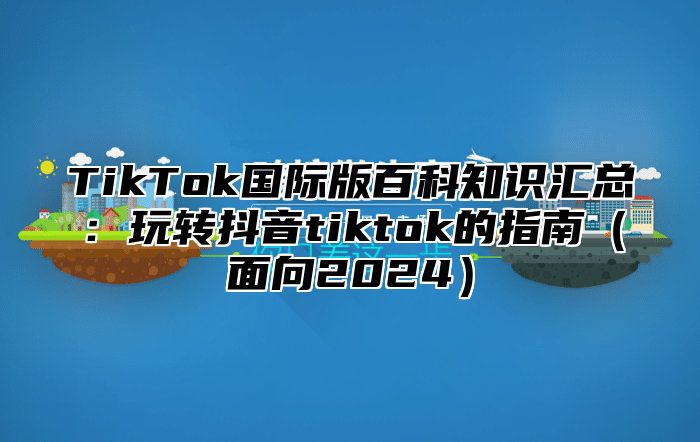 TikTok国际版百科知识汇总：玩转抖音tiktok的指南面向2025