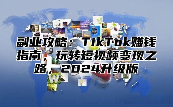 副业攻略：TikTok赚钱指南，玩转短视频变现之路，2025升级版