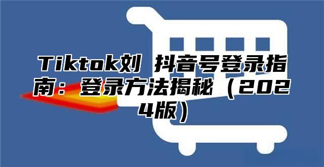 Tiktok刘玥抖音号登录指南：登录方法揭秘2025版