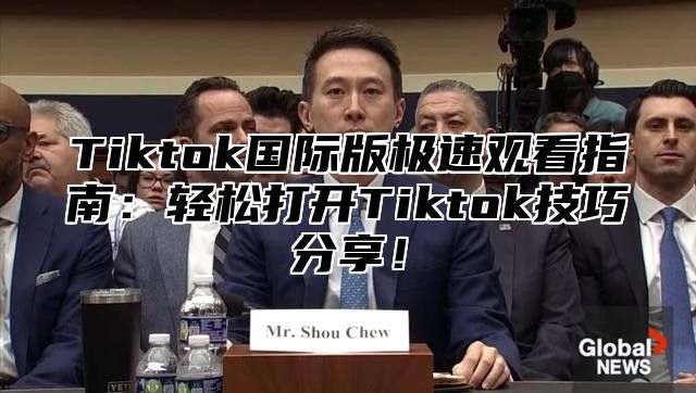 Tiktok国际版极速观看指南：轻松打开Tiktok技巧分享！