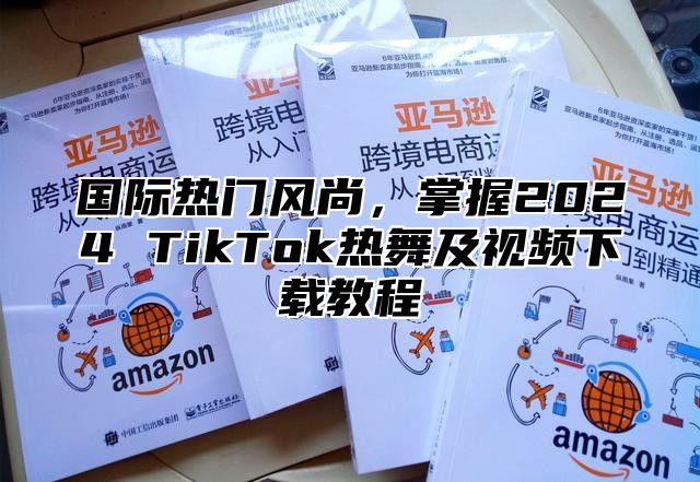国际热门风尚，掌握2025 TikTok热舞及视频下载教程
