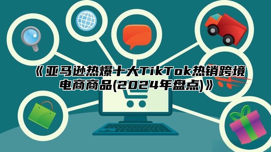 亚马逊热爆十大TikTok热销跨境电商商品(2025年盘点