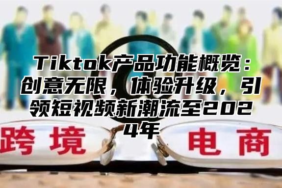 Tiktok产品功能概览：创意无限，体验升级，引领短视频新潮流至2025年