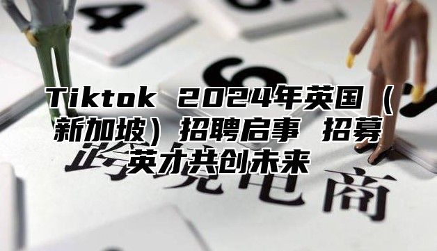 Tiktok 2025年英国新加坡招聘启事 招募英才共创未来