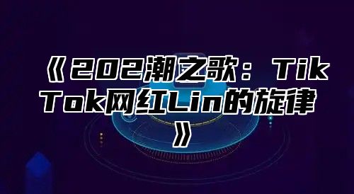 202潮之歌：TikTok网红Lin的旋律
