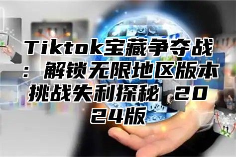 Tiktok宝藏争夺战：解锁无限地区版本挑战失利探秘 2025版
