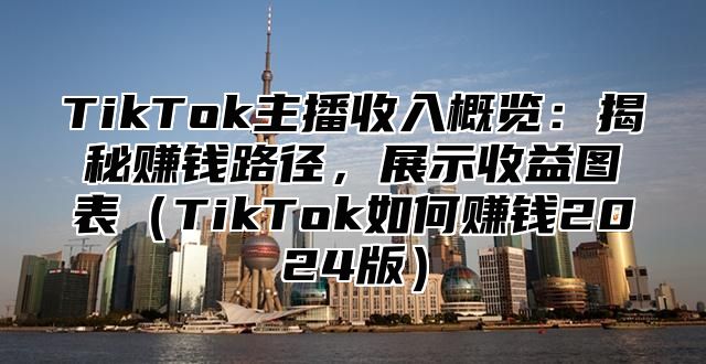 TikTok主播收入概览：揭秘赚钱路径，展示收益图表TikTok如何赚钱2025版