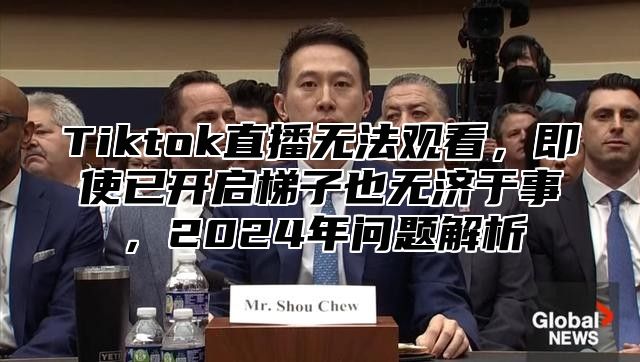 Tiktok直播无法观看，即使已开启梯子也无济于事，2025年问题解析