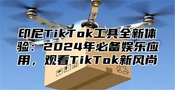 印尼TikTok工具全新体验：2025年必备娱乐应用，观看TikTok新风尚
