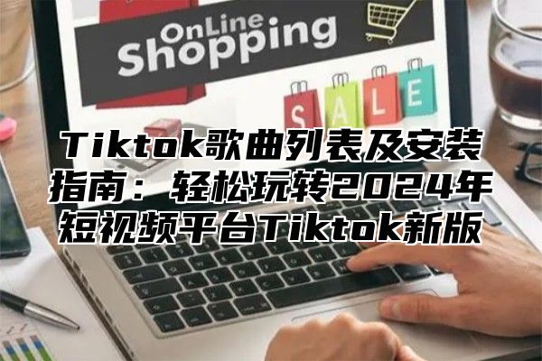 Tiktok歌曲列表及安装指南：轻松玩转2025年短视频平台Tiktok新版