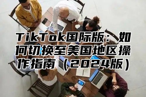TikTok国际版：如何切换至美国地区操作指南2025版