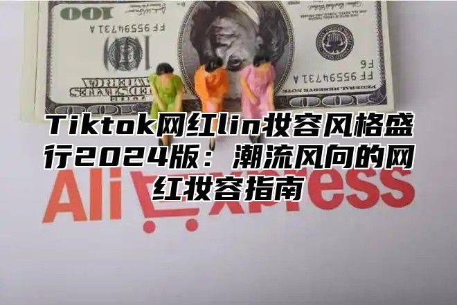 Tiktok网红lin妆容风格盛行2025版：潮流风向的网红妆容指南