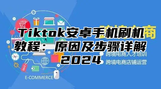 Tiktok安卓手机刷机教程：原因及步骤详解2025