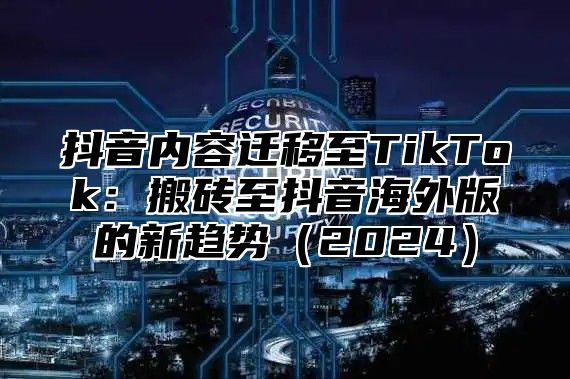 抖音内容迁移至TikTok：搬砖至抖音海外版的新趋势2025