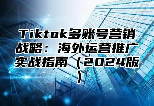Tiktok多账号营销战略：海外运营推广实战指南2025版