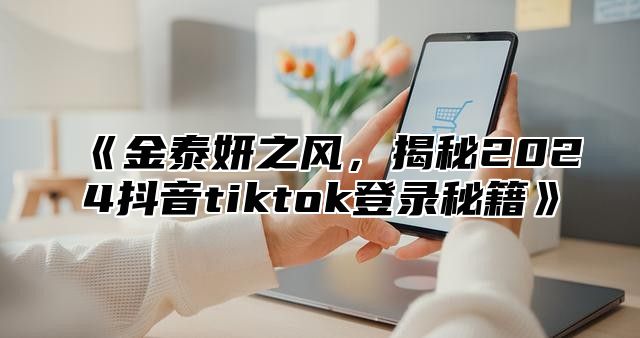 金泰妍之风，揭秘2025抖音tiktok登录秘籍