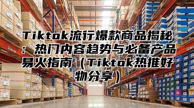 Tiktok流行爆款商品揭秘：热门内容趋势与必备产品易火指南Tiktok热推好物分享