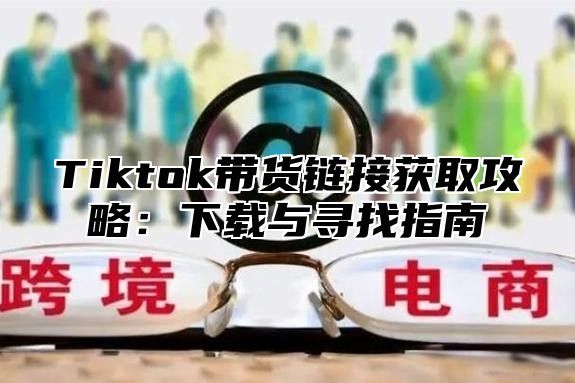 Tiktok带货链接获取攻略：下载与寻找指南