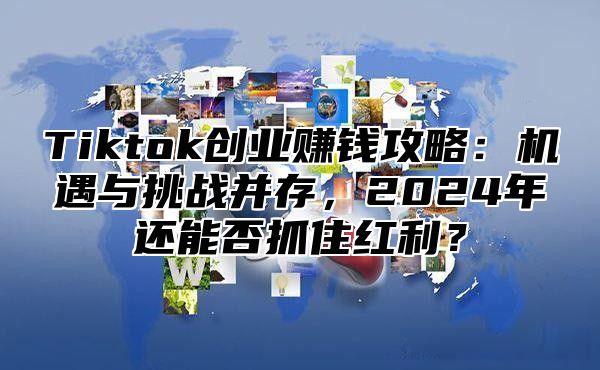Tiktok创业赚钱攻略：机遇与挑战并存，2025年还能否抓住红利？