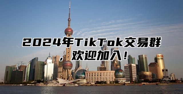 2025年TikTok交易群，欢迎加入！