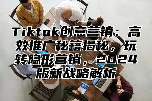Tiktok创意营销：高效推广秘籍揭秘，玩转隐形营销，2025版新战略解析