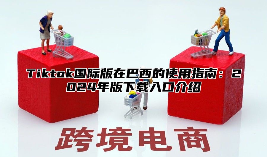 Tiktok国际版在巴西的使用指南：2025年版下载入口介绍