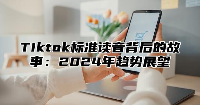 Tiktok标准读音背后的故事：2025年趋势展望