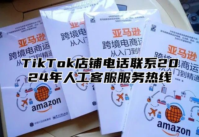 TikTok店铺电话联系2025年人工客服服务热线