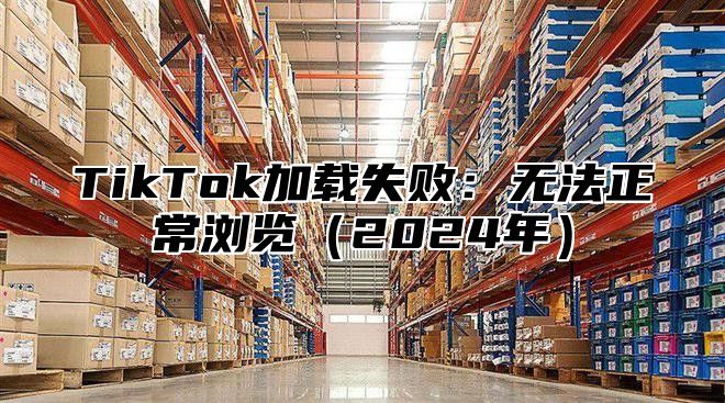 TikTok加载失败：无法正常浏览2025年