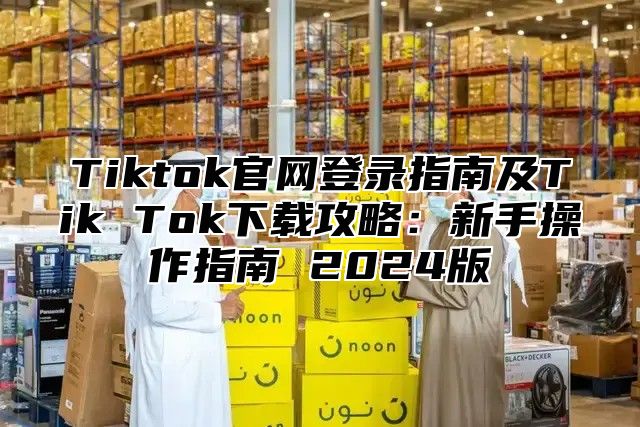 Tiktok官网登录指南及Tik Tok下载攻略：新手操作指南 2025版