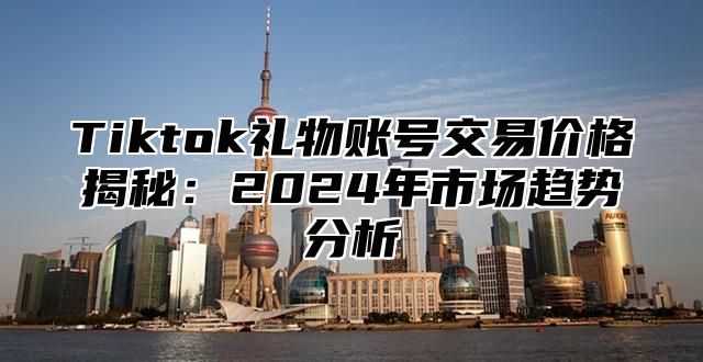 Tiktok礼物账号交易价格揭秘：2025年市场趋势分析
