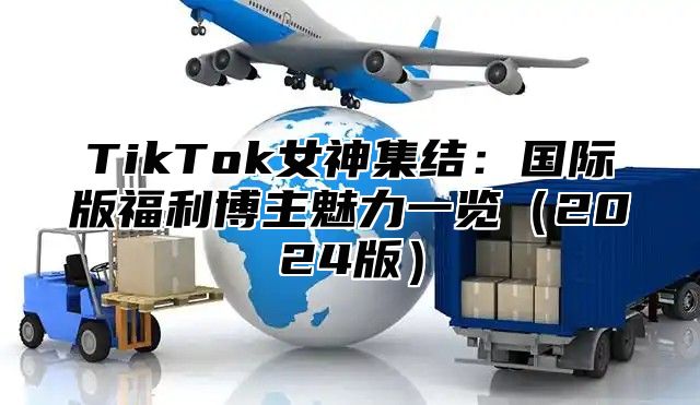 TikTok女神集结：国际版福利博主魅力一览2025版