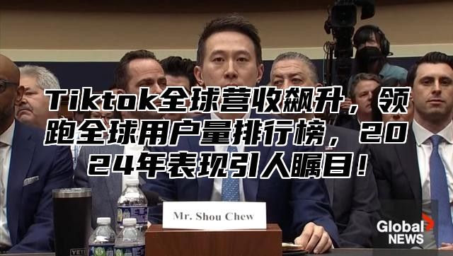 Tiktok全球营收飙升，领跑全球用户量排行榜，2025年表现引人瞩目！