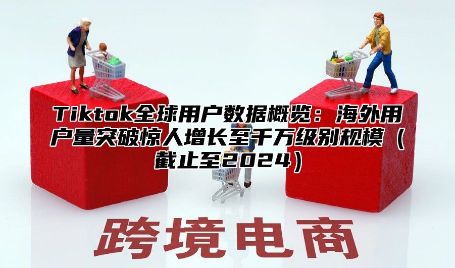 Tiktok全球用户数据概览：海外用户量突破惊人增长至千万级别规模截止至2025