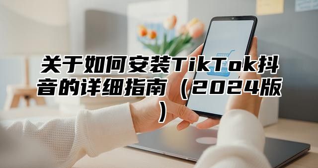 关于如何安装TikTok抖音的详细指南2025版